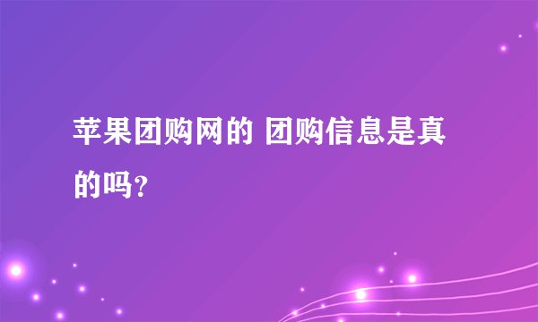 苹果团购网的 团购信息是真的吗？
