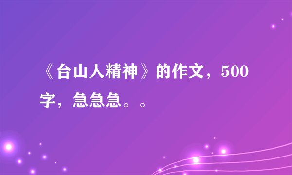 《台山人精神》的作文，500字，急急急。。