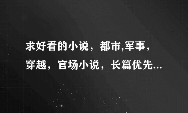求好看的小说，都市,军事，穿越，官场小说，长篇优先，txt格式，发的越多，奖励越多，谢谢。