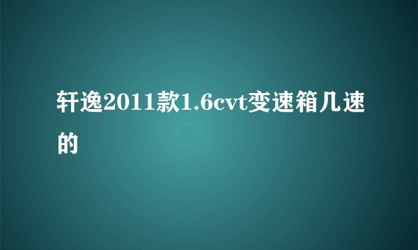 轩逸2011款1.6cvt变速箱几速的