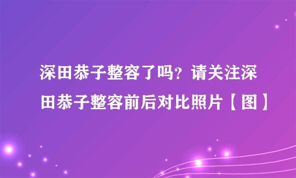 深田恭子整容了吗？请关注深田恭子整容前后对比照片【图】
