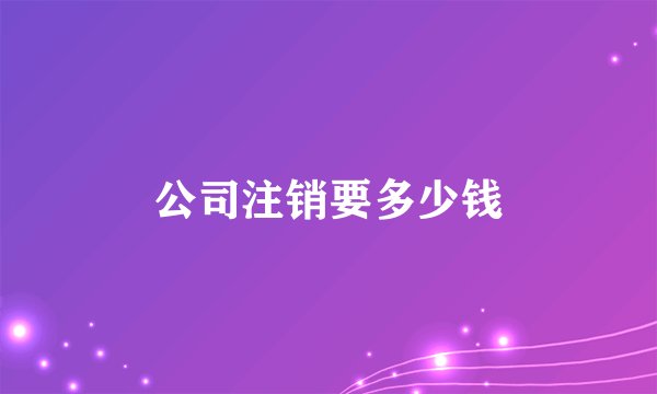 公司注销要多少钱