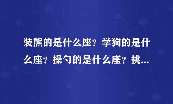 装熊的是什么座？学狗的是什么座？操勺的是什么座？挑担的是什么座？提了灯笼一阵风似跑的是什么座？