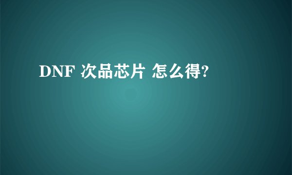 DNF 次品芯片 怎么得?