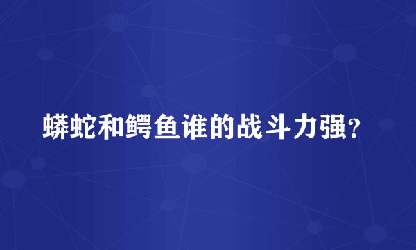 蟒蛇和鳄鱼谁的战斗力强？