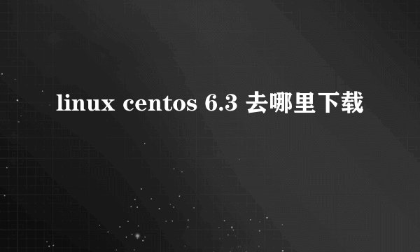linux centos 6.3 去哪里下载
