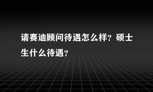 请赛迪顾问待遇怎么样？硕士生什么待遇？
