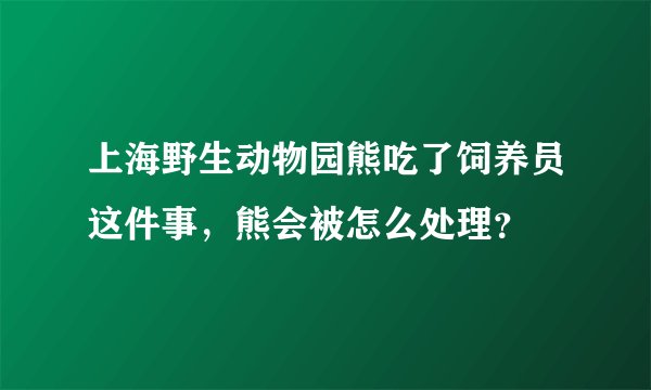 上海野生动物园熊吃了饲养员这件事，熊会被怎么处理？