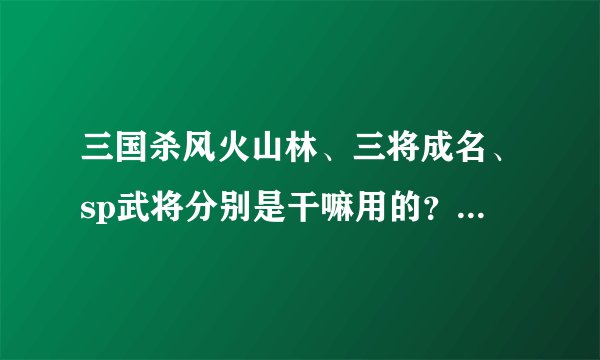 三国杀风火山林、三将成名、sp武将分别是干嘛用的？请详细解释
