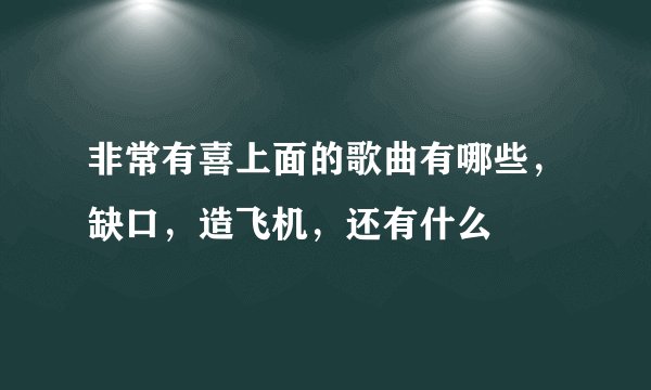 非常有喜上面的歌曲有哪些，缺口，造飞机，还有什么