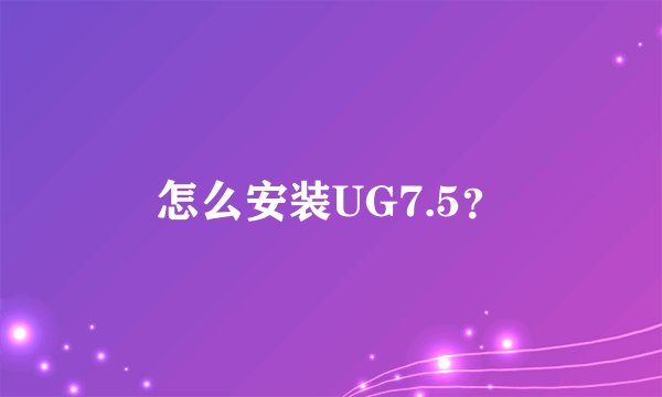 怎么安装UG7.5？