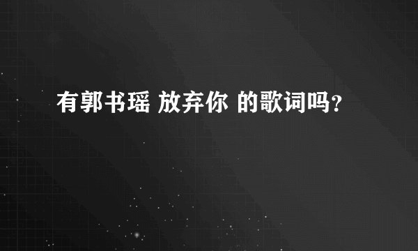 有郭书瑶 放弃你 的歌词吗？