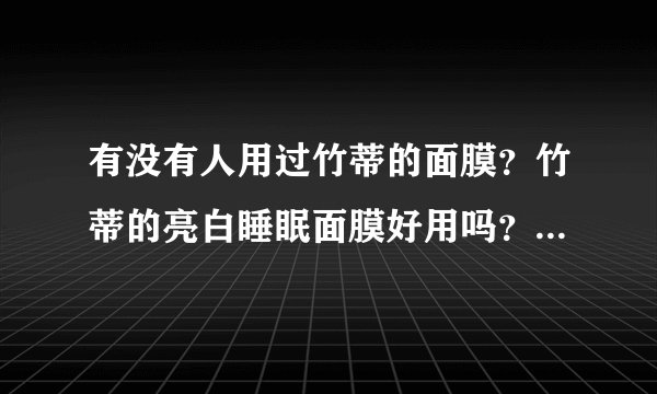 有没有人用过竹蒂的面膜？竹蒂的亮白睡眠面膜好用吗？跪求解答