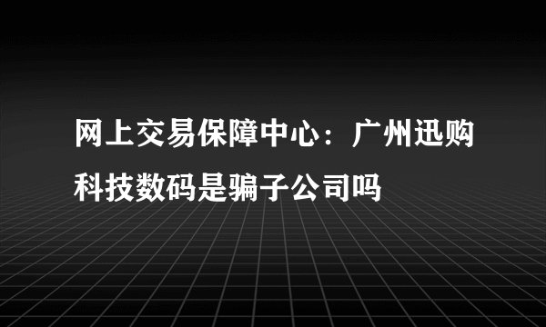 网上交易保障中心：广州迅购科技数码是骗子公司吗