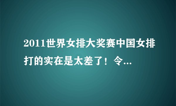 2011世界女排大奖赛中国女排打的实在是太差了！令人失望！