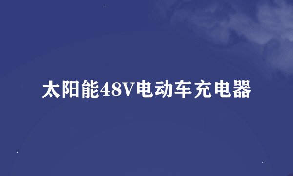 太阳能48V电动车充电器