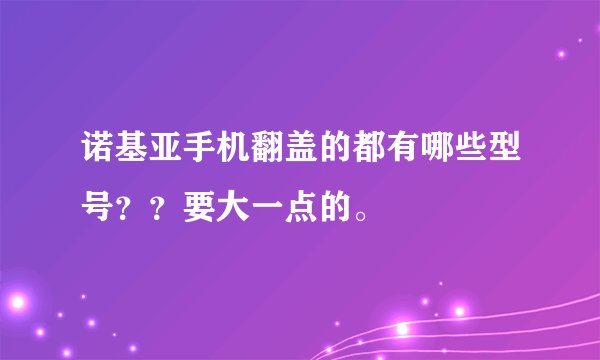 诺基亚手机翻盖的都有哪些型号？？要大一点的。