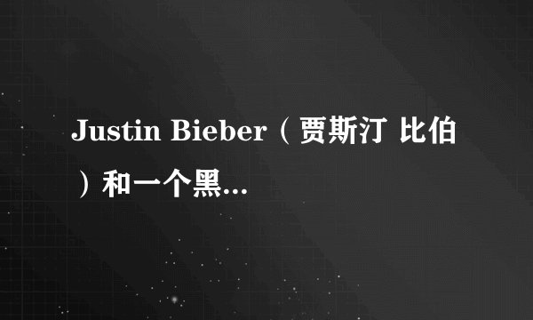 Justin Bieber（贾斯汀 比伯）和一个黑人胖子唱的那歌叫什么来着（译过来叫《黑白猜》）