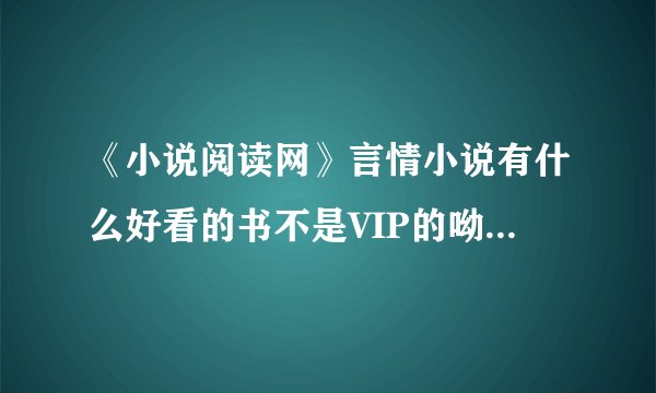 《小说阅读网》言情小说有什么好看的书不是VIP的呦！还有的是有什么好看的校园小说VIP的都无所谓因我包月