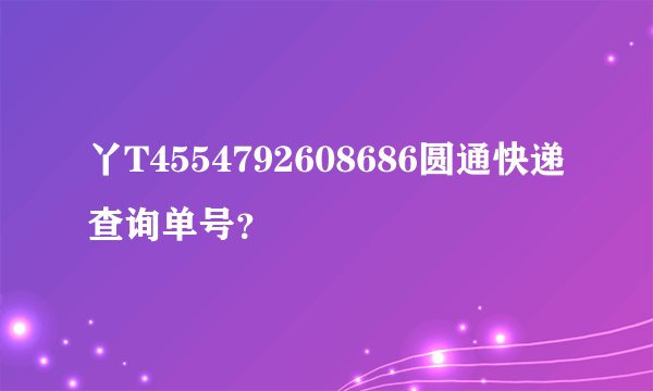 丫T4554792608686圆通快递查询单号？