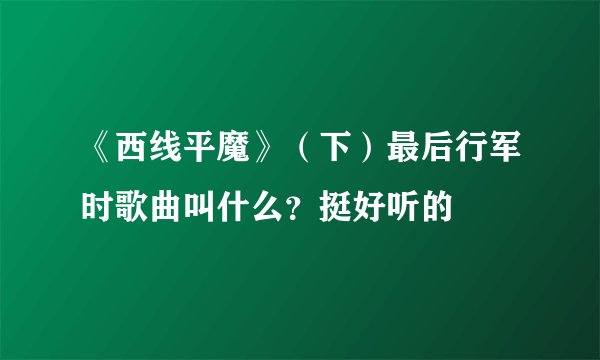 《西线平魔》（下）最后行军时歌曲叫什么？挺好听的