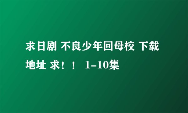 求日剧 不良少年回母校 下载地址 求！！ 1-10集