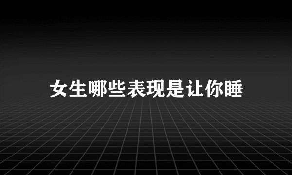 女生哪些表现是让你睡