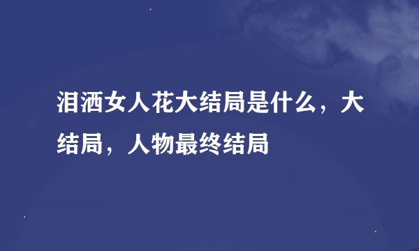 泪洒女人花大结局是什么，大结局，人物最终结局