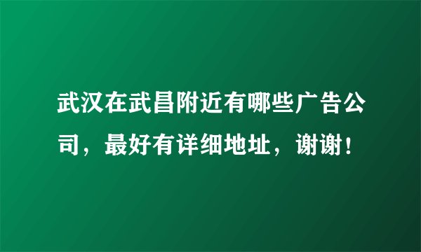 武汉在武昌附近有哪些广告公司，最好有详细地址，谢谢！