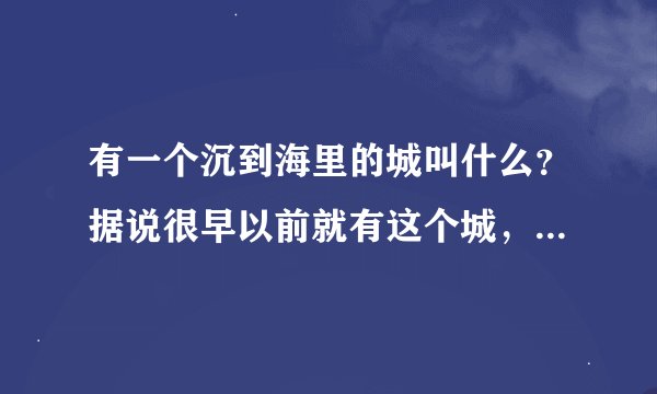 有一个沉到海里的城叫什么？据说很早以前就有这个城，科技超越现代好几倍。好像还说是什么外星人基地