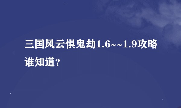 三国风云惧鬼劫1.6~~1.9攻略谁知道？