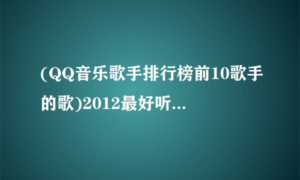 (QQ音乐歌手排行榜前10歌手的歌)2012最好听的10首歌