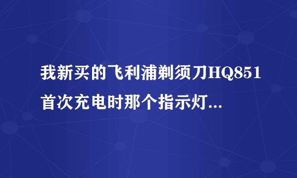 我新买的飞利浦剃须刀HQ851首次充电时那个指示灯怎么一直都是绿色的？
