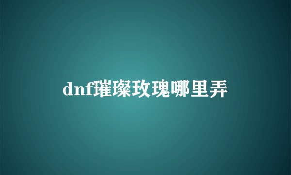 dnf璀璨玫瑰哪里弄