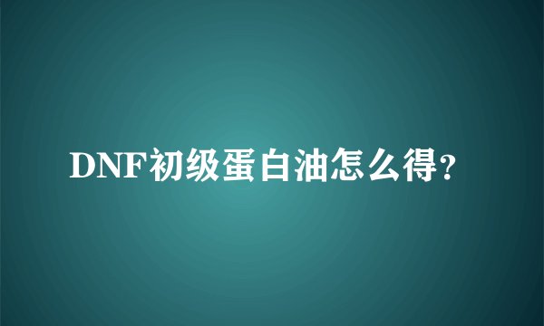 DNF初级蛋白油怎么得？