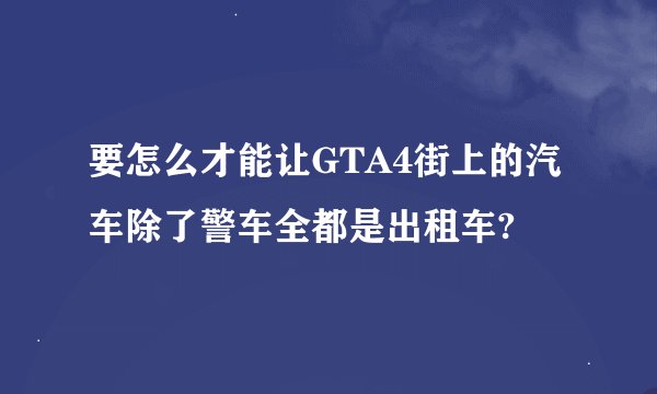 要怎么才能让GTA4街上的汽车除了警车全都是出租车?