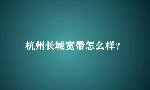 杭州长城宽带怎么样？