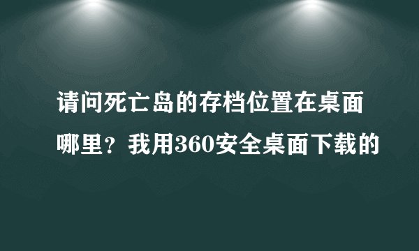 请问死亡岛的存档位置在桌面哪里？我用360安全桌面下载的