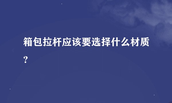 箱包拉杆应该要选择什么材质？