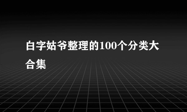 白字姑爷整理的100个分类大合集