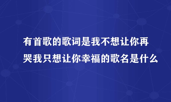 有首歌的歌词是我不想让你再哭我只想让你幸福的歌名是什么