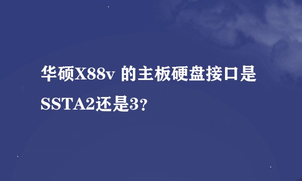 华硕X88v 的主板硬盘接口是SSTA2还是3？