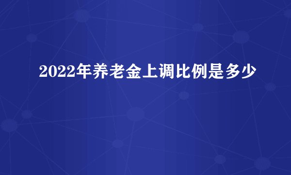 2022年养老金上调比例是多少
