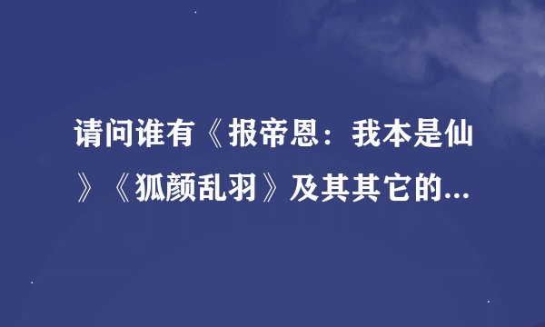 请问谁有《报帝恩：我本是仙》《狐颜乱羽》及其其它的一些好看的仙侠师徒文，麻烦发一些，谢谢！