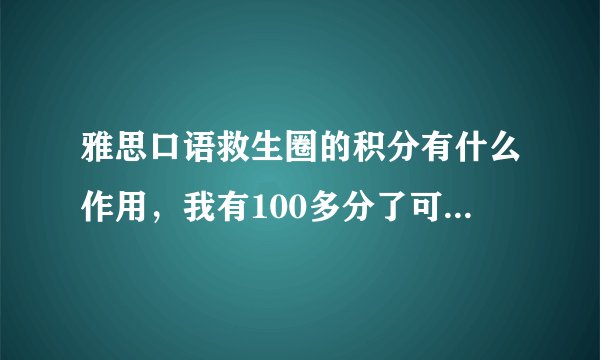 雅思口语救生圈的积分有什么作用，我有100多分了可以干什么？