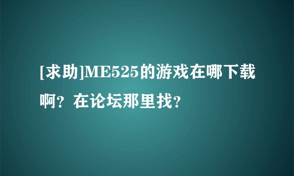 [求助]ME525的游戏在哪下载啊？在论坛那里找？