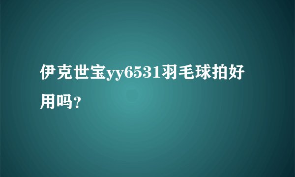 伊克世宝yy6531羽毛球拍好用吗？