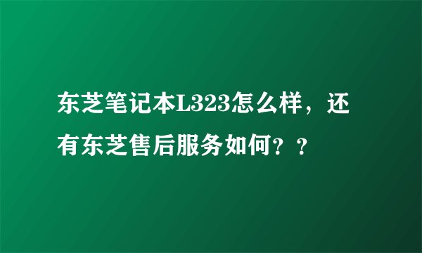 东芝笔记本L323怎么样，还有东芝售后服务如何？？