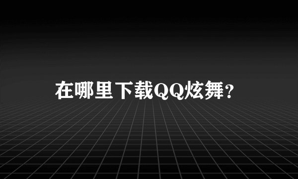 在哪里下载QQ炫舞？