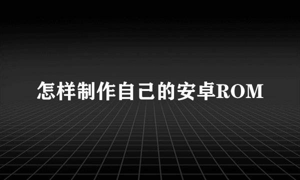 怎样制作自己的安卓ROM
